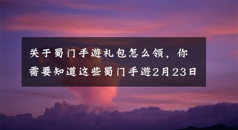 关于蜀门手游礼包怎么领，你需要知道这些蜀门手游2月23日10:00新服开启公告