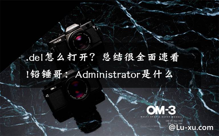.del怎么打开？总结很全面速看!铅锤哥：Administrator是什么意思？