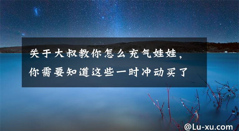 关于大叔教你怎么充气娃娃，你需要知道这些一时冲动买了个充气娃娃，没想到它居然怀孕了6