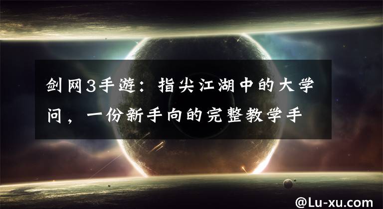 剑网3手游：指尖江湖中的大学问，一份新手向的完整教学手册