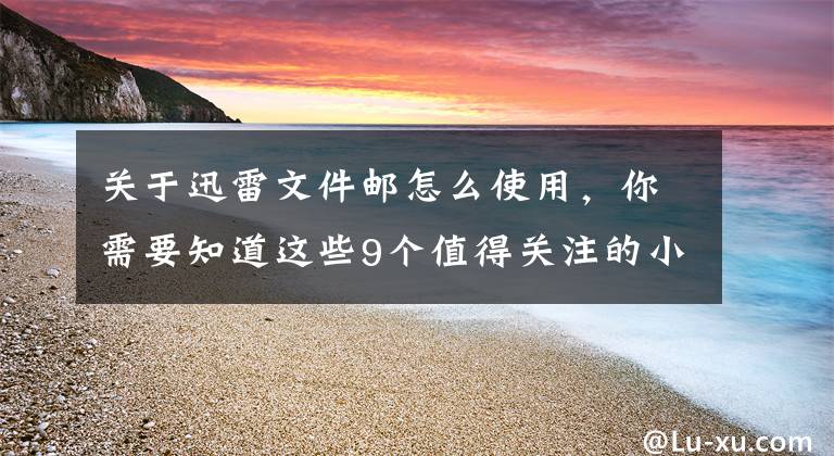 关于迅雷文件邮怎么使用，你需要知道这些9个值得关注的小众工具网站，非常有用！