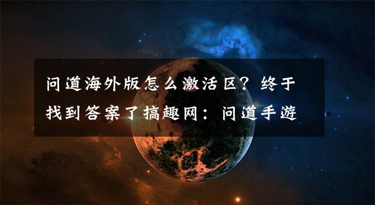 问道海外版怎么激活区？终于找到答案了搞趣网：问道手游激活码领取地址 激活码领取方法地址汇总