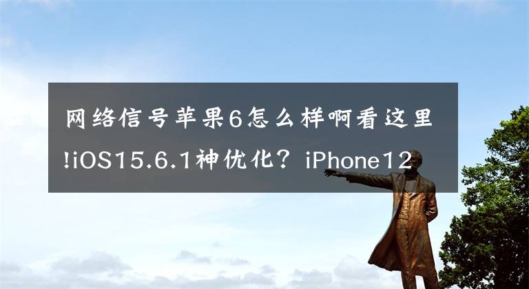 网络信号苹果6怎么样啊看这里!iOS15.6.1神优化？iPhone12续航大增，信号完美，推荐