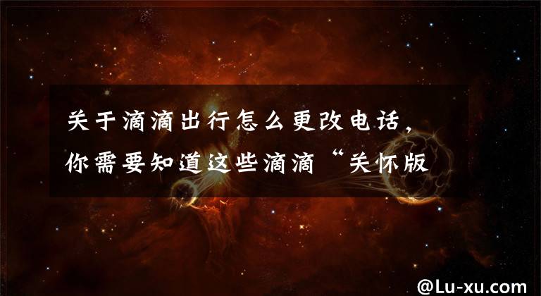 关于滴滴出行怎么更改电话，你需要知道这些滴滴“关怀版”今日上线试运行 还将开通电话叫车热线