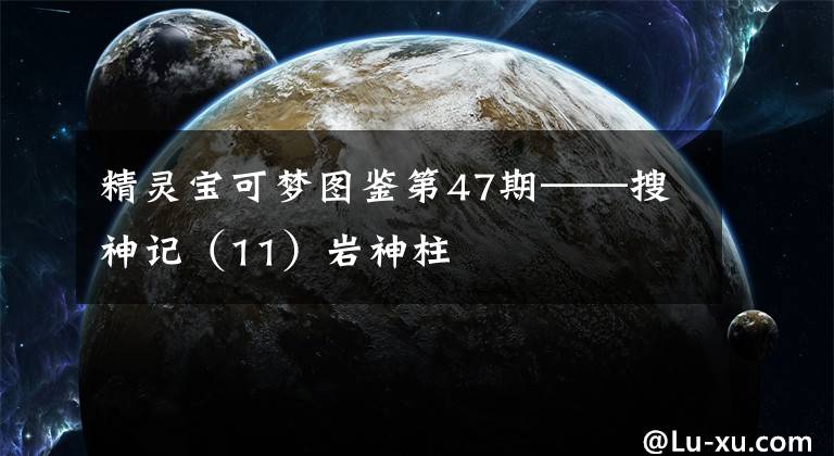 精灵宝可梦图鉴第47期——搜神记（11）岩神柱