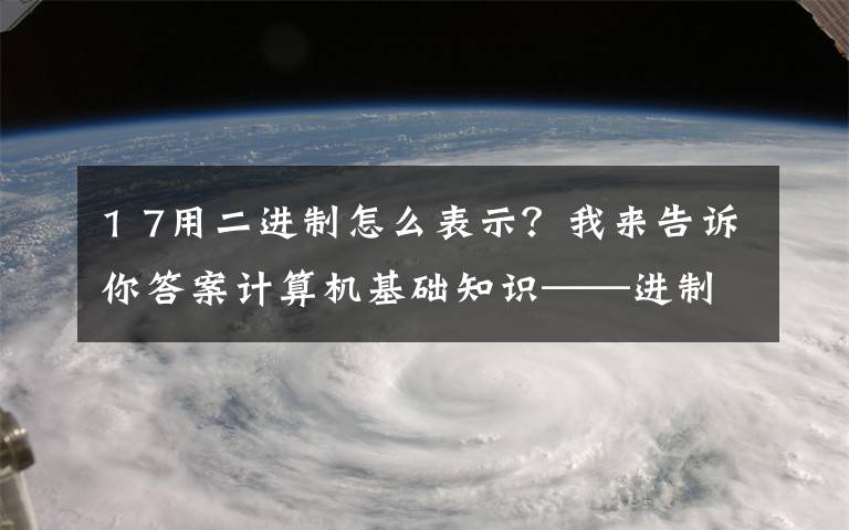 1 7用二进制怎么表示？我来告诉你答案计算机基础知识——进制转换