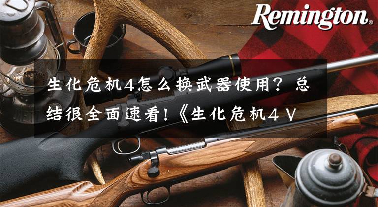 生化危机4怎么换武器使用？总结很全面速看!《生化危机4 VR》新宣传片公开 10月21日登陆Oculus Quest 2