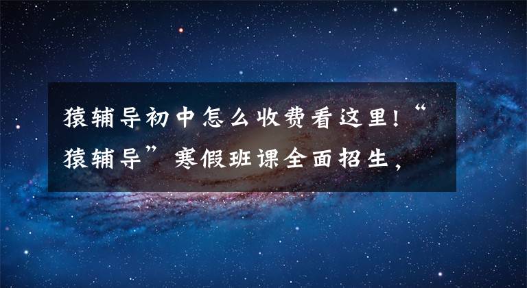 猿辅导初中怎么收费看这里!“猿辅导”寒假班课全面招生，每班400人效仿“新东方模式”