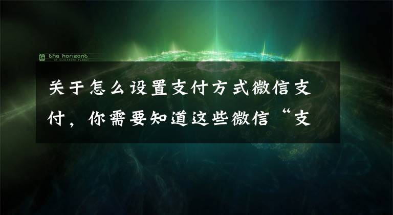 关于怎么设置支付方式微信支付，你需要知道这些微信“支付”消失了