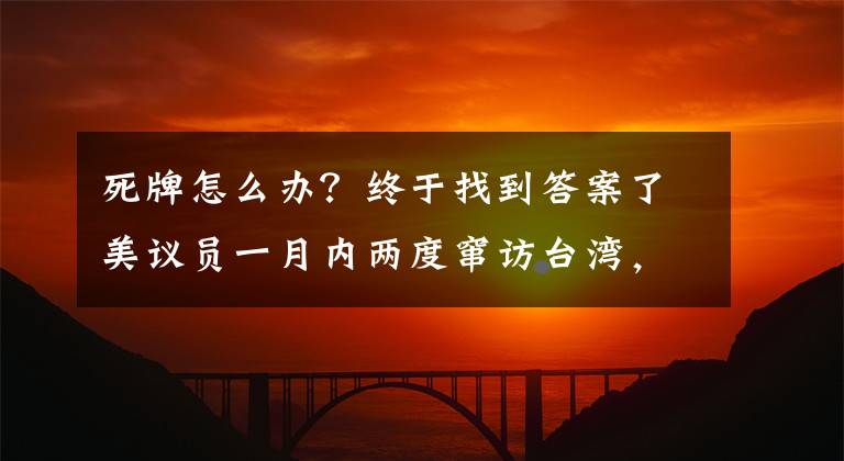 死牌怎么办？终于找到答案了美议员一月内两度窜访台湾，赵立坚：“台湾牌”是臭牌