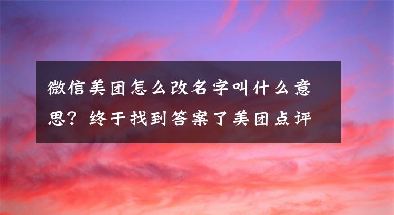 微信美团怎么改名字叫什么意思？终于找到答案了美团点评：公司正式更名为“美团”