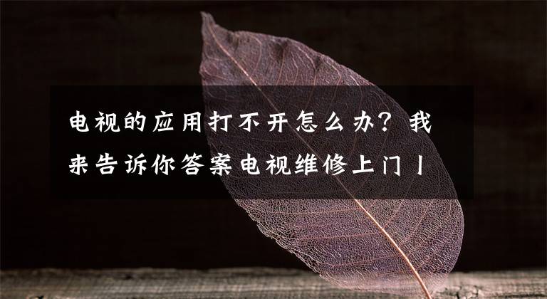 电视的应用打不开怎么办？我来告诉你答案电视维修上门丨电视显示系统正在启动就是打不开是怎么回事？