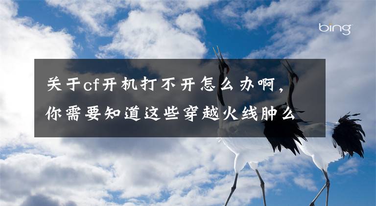 关于cf开机打不开怎么办啊，你需要知道这些穿越火线肿么上不去 黑屏