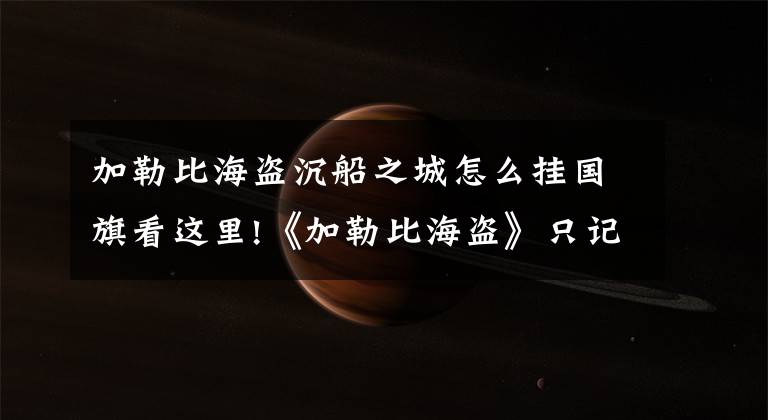 加勒比海盗沉船之城怎么挂国旗看这里!《加勒比海盗》只记得住德普演的杰克船长？其实还有好多神经病