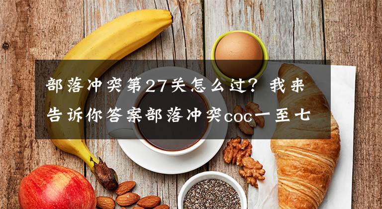 部落冲突第27关怎么过？我来告诉你答案部落冲突coc一至七本部落战打法解析