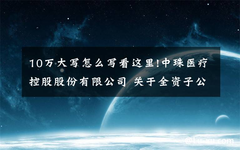 10万大写怎么写看这里!中珠医疗控股股份有限公司 关于全资子公司中珠红旗签署项目合作 协议的公告