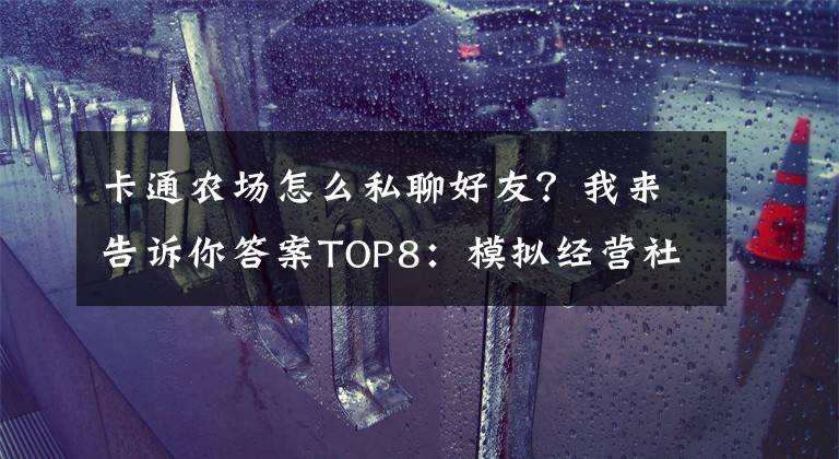卡通农场怎么私聊好友？我来告诉你答案TOP8：模拟经营社交游戏 《卡通农场》_平板App游戏下载排行榜