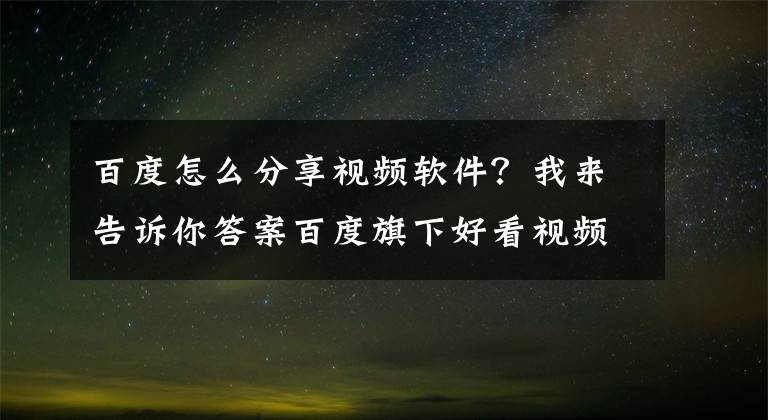 百度怎么分享视频软件？我来告诉你答案百度旗下好看视频遭微信封杀？腾讯回应：微视违规也照样处理
