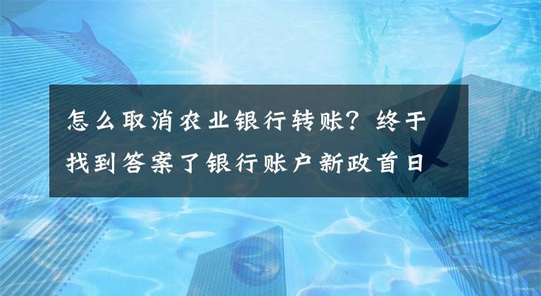 怎么取消农业银行转账？终于找到答案了银行账户新政首日记者体验：ATM转账可通过柜台、电话撤销