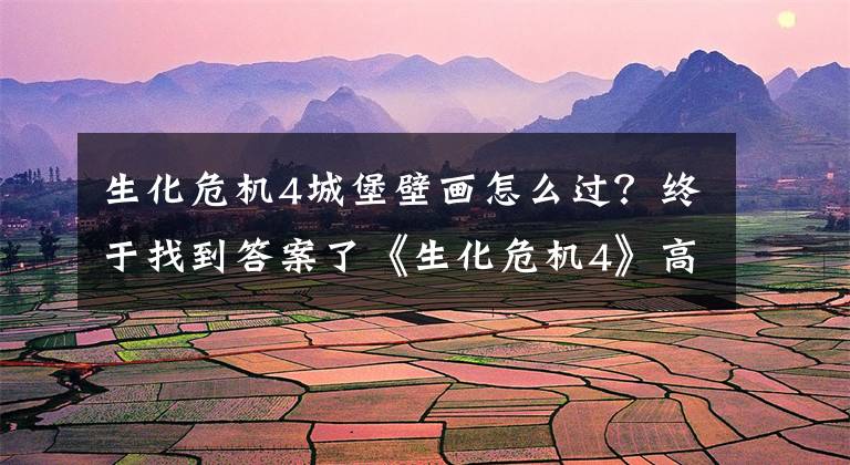 生化危机4城堡壁画怎么过？终于找到答案了《生化危机4》高清材质包加强版公布 效果更加精细！
