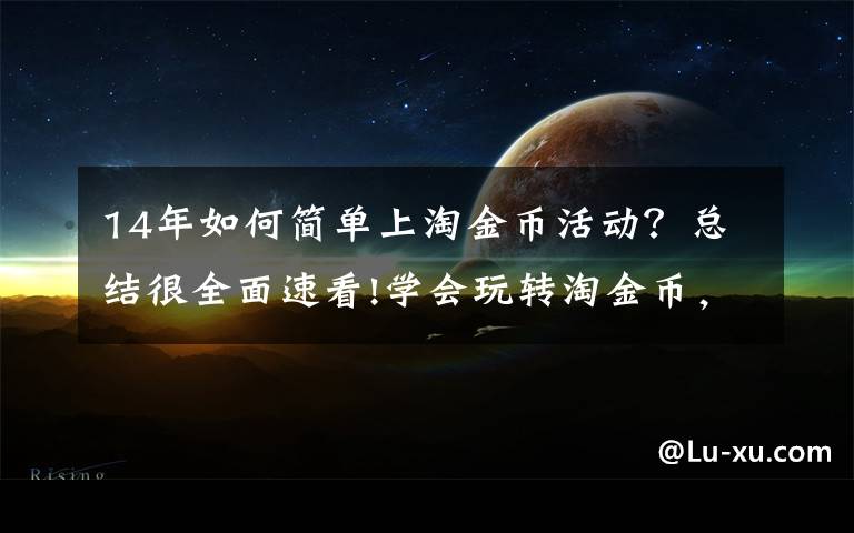 14年如何简单上淘金币活动？总结很全面速看!学会玩转淘金币，不知道你就亏大了