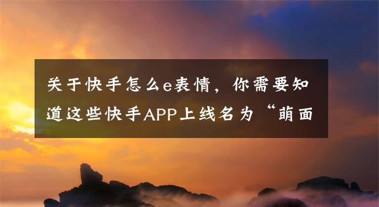 关于快手怎么e表情，你需要知道这些快手APP上线名为“萌面”的魔法表情