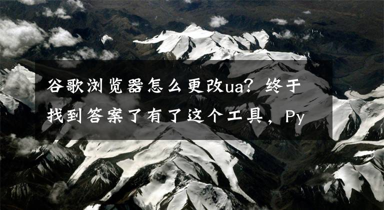 谷歌浏览器怎么更改ua？终于找到答案了有了这个工具，Python爬虫伪装浏览器就方便多了