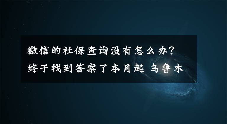 微信的社保查询没有怎么办？终于找到答案了本月起 乌鲁木齐市参保人员可多途径查询社保信息
