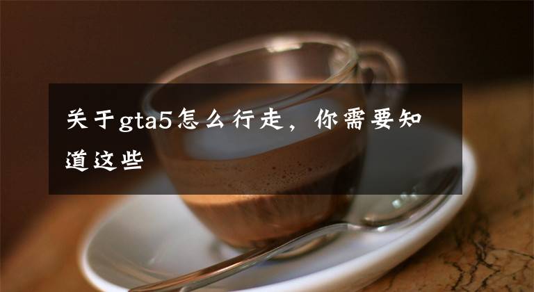 关于gta5怎么行走，你需要知道这些