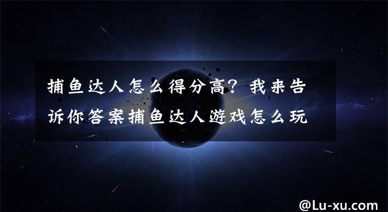 捕鱼达人怎么得分高？我来告诉你答案捕鱼达人游戏怎么玩？捕鱼打鱼机有什么赢钱技巧？