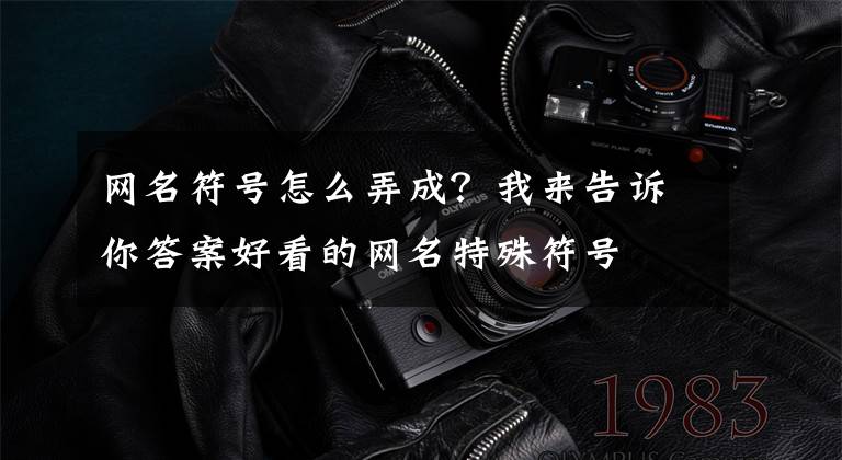 网名符号怎么弄成？我来告诉你答案好看的网名特殊符号