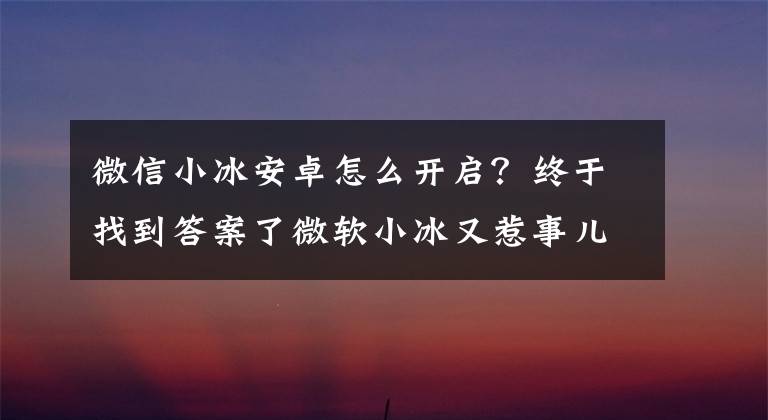 微信小冰安卓怎么开启？终于找到答案了微软小冰又惹事儿了？公众号停用内容屏蔽