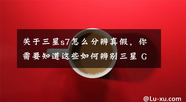 关于三星s7怎么分辨真假，你需要知道这些如何辨别三星 Galaxy S7 edge 是真机还是高仿？