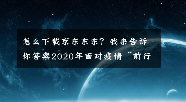 怎么下载京东东东？我来告诉你答案2020年面对疫情“前行” 京东东东来啦让你“0”投入在家创业！