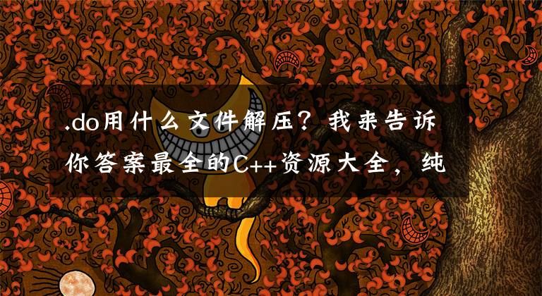.do用什么文件解压？我来告诉你答案最全的C++资源大全，纯干货，收藏起来吧