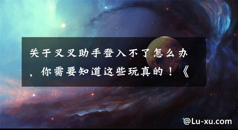 关于叉叉助手登入不了怎么办，你需要知道这些玩真的！《部落冲突》昨日大规模封号近两周鱼情甚好