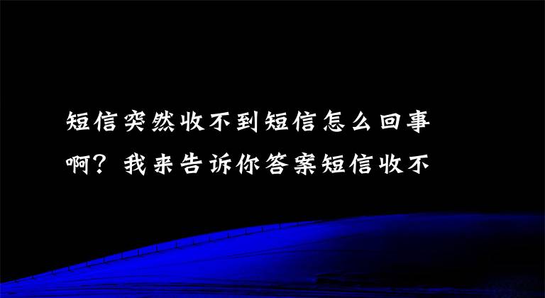 短信突然收不到短信怎么回事啊？我来告诉你答案短信收不到是什么情况？听听天一泓来给你解读