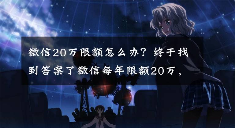 微信20万限额怎么办？终于找到答案了微信每年限额20万，零钱里面剩余的钱，你怎么处理