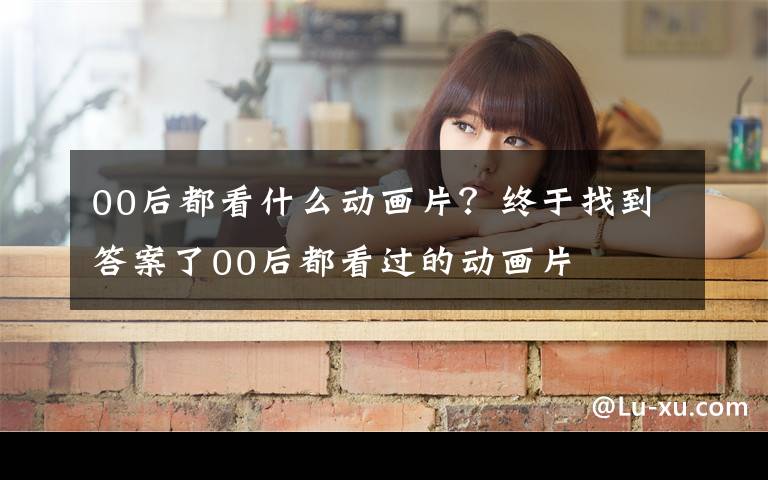 00后都看什么动画片？终于找到答案了00后都看过的动画片