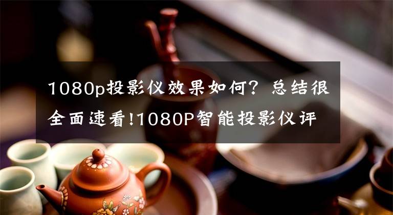 1080p投影仪效果如何？总结很全面速看!1080P智能投影仪评测：2800光源流明，搭载华为海思芯片