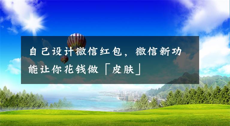 自己设计微信红包，微信新功能让你花钱做「皮肤」