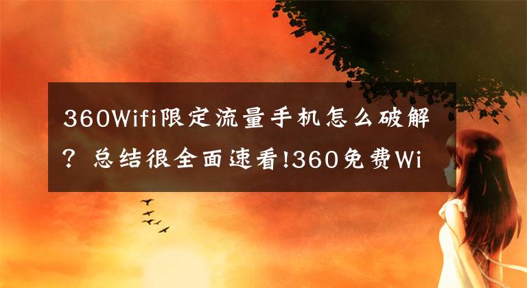 360Wifi限定流量手机怎么破解？总结很全面速看!360免费WiFi手机版开启全面疯抢WiFi红包模式