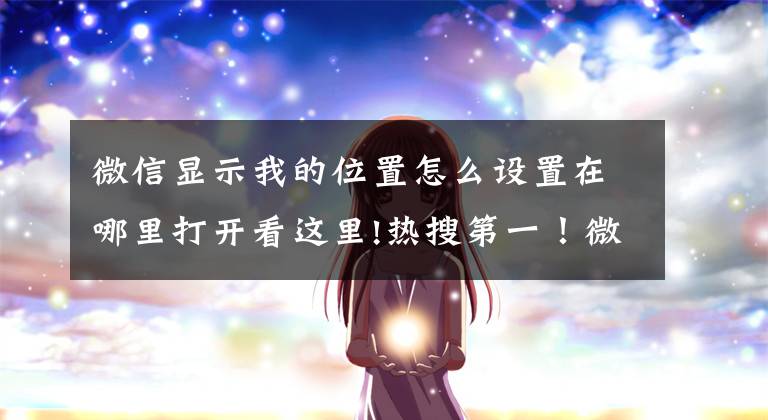 微信显示我的位置怎么设置在哪里打开看这里!热搜第一！微信又上新功能