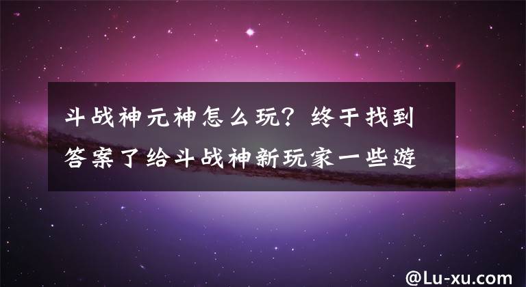 斗战神元神怎么玩？终于找到答案了给斗战神新玩家一些游戏忠告 入门和进阶篇