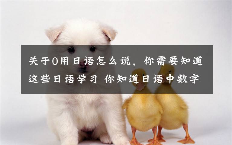 关于0用日语怎么说，你需要知道这些日语学习 你知道日语中数字的读音吗？