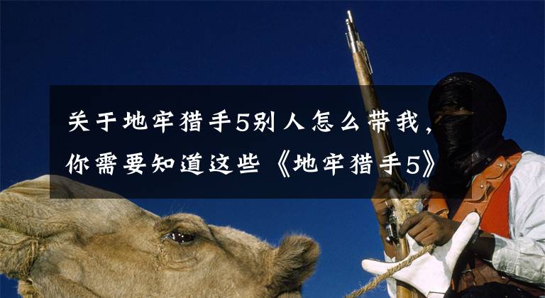 关于地牢猎手5别人怎么带我，你需要知道这些《地牢猎手5》评测：动作史诗风云再起