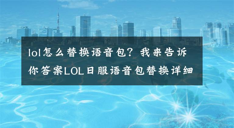 lol怎么替换语音包？我来告诉你答案LOL日服语音包替换详细教程使用方法_下载地址
