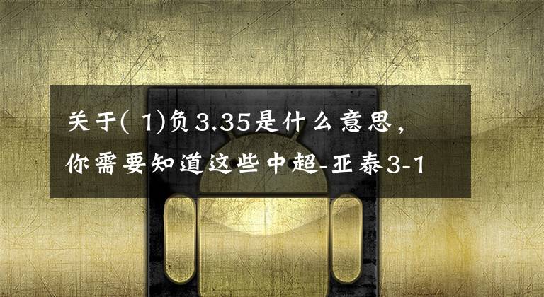 关于( 1)负3.35是什么意思，你需要知道这些中超-亚泰3-1大连人完成赛季双杀，儒尼奥尔双响塞尔吉奥世界波