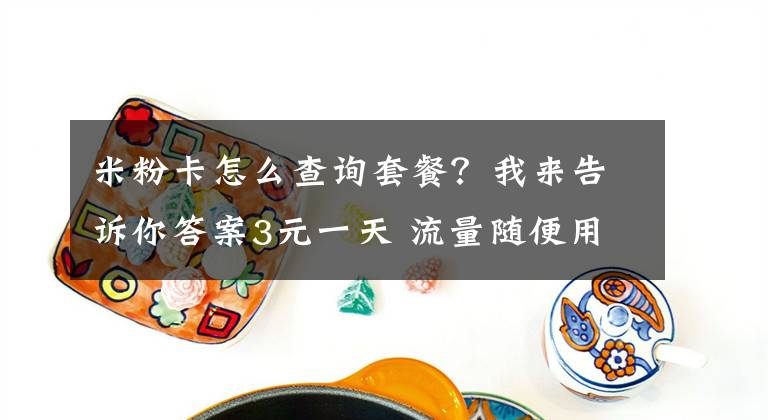 米粉卡怎么查询套餐？我来告诉你答案3元一天 流量随便用电信、小米联手打造的米粉卡“红”了