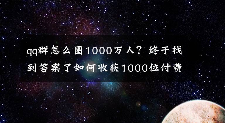 qq群怎么圈1000万人？终于找到答案了如何收获1000位付费铁杆粉丝